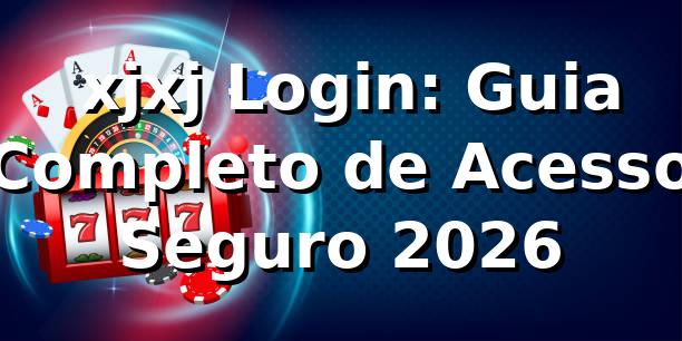 ✅ xjxj Login: Guia Completo de Acesso Seguro 2026